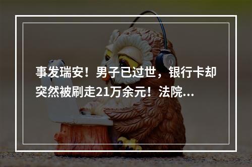 事发瑞安！男子已过世，银行卡却突然被刷走21万余元！法院判了…
