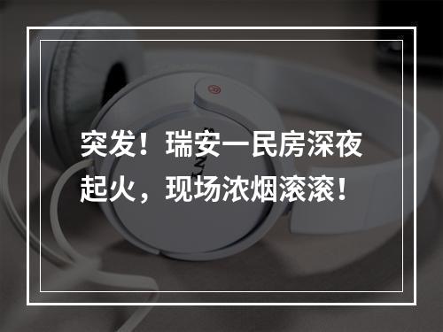 突发！瑞安一民房深夜起火，现场浓烟滚滚！