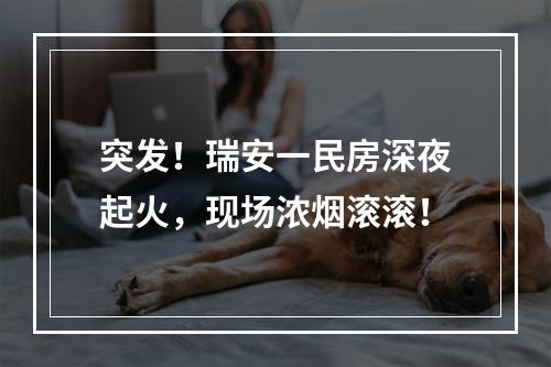 突发！瑞安一民房深夜起火，现场浓烟滚滚！