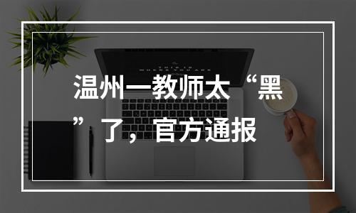 温州一教师太“黑”了，官方通报