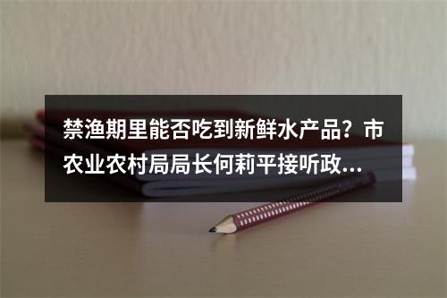禁渔期里能否吃到新鲜水产品？市农业农村局局长何莉平接听政务服务热线给出答案