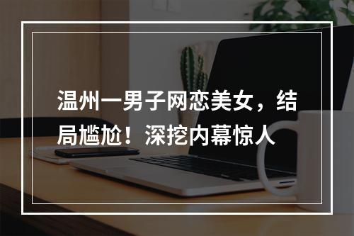 温州一男子网恋美女，结局尴尬！深挖内幕惊人