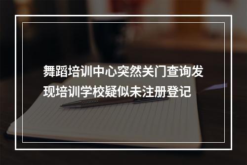 舞蹈培训中心突然关门查询发现培训学校疑似未注册登记