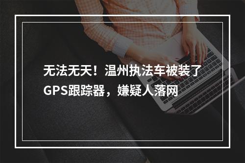 无法无天！温州执法车被装了GPS跟踪器，嫌疑人落网
