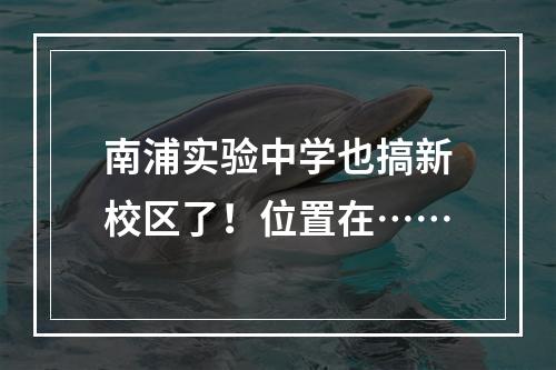 南浦实验中学也搞新校区了！位置在……