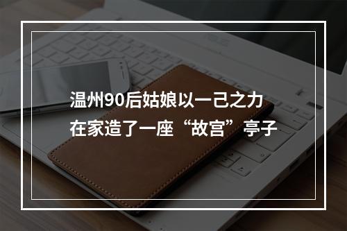 温州90后姑娘以一己之力 在家造了一座“故宫”亭子