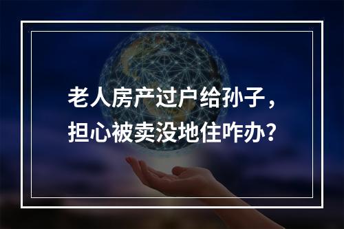 老人房产过户给孙子，担心被卖没地住咋办？