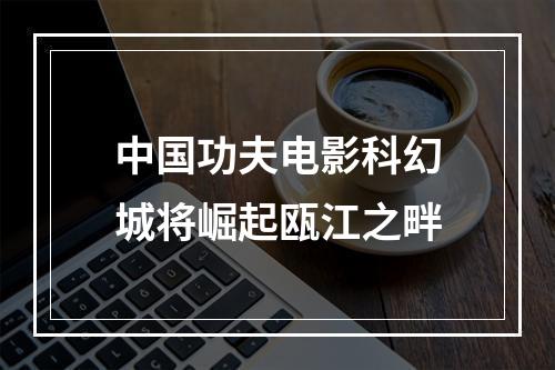 中国功夫电影科幻城将崛起瓯江之畔