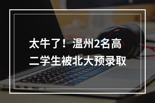 太牛了！温州2名高二学生被北大预录取