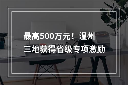 最高500万元！温州三地获得省级专项激励