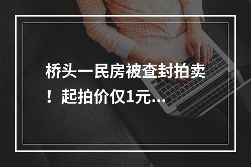 桥头一民房被查封拍卖！起拍价仅1元...