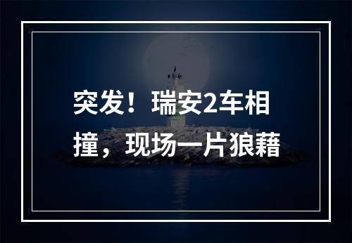 突发！瑞安2车相撞，现场一片狼藉