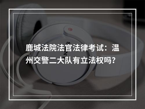 鹿城法院法官法律考试：温州交警二大队有立法权吗？