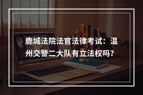 鹿城法院法官法律考试：温州交警二大队有立法权吗？