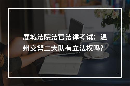 鹿城法院法官法律考试：温州交警二大队有立法权吗？