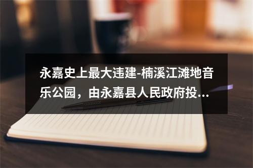 永嘉史上最大违建-楠溪江滩地音乐公园，由永嘉县人民政府投资，永嘉旅游投资集团有限