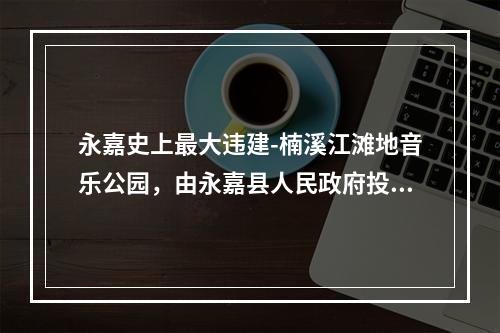 永嘉史上最大违建-楠溪江滩地音乐公园，由永嘉县人民政府投资，永嘉旅游投资集团有限