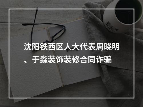 沈阳铁西区人大代表周晓明、于淼装饰装修合同诈骗