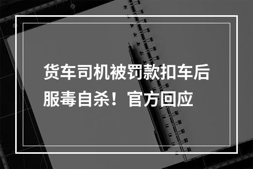 货车司机被罚款扣车后服毒自杀！官方回应