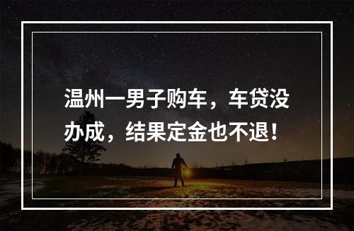 温州一男子购车，车贷没办成，结果定金也不退！