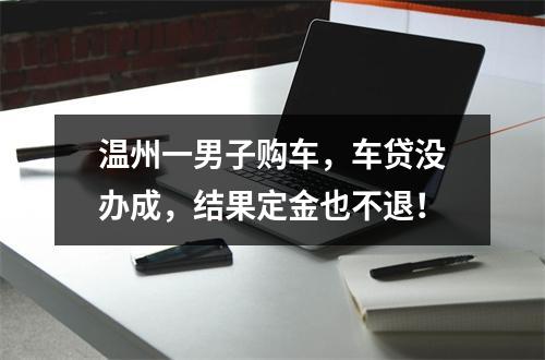 温州一男子购车，车贷没办成，结果定金也不退！