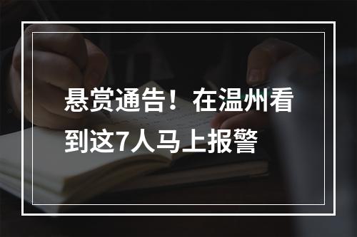 悬赏通告！在温州看到这7人马上报警