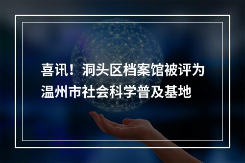 喜讯！洞头区档案馆被评为温州市社会科学普及基地