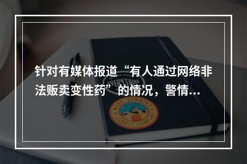 针对有媒体报道“有人通过网络非法贩卖变性药”的情况，警情通报