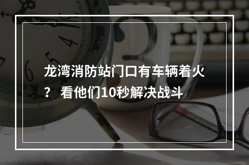 龙湾消防站门口有车辆着火？ 看他们10秒解决战斗