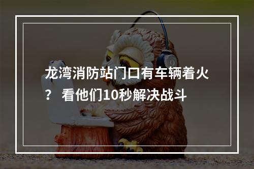 龙湾消防站门口有车辆着火？ 看他们10秒解决战斗