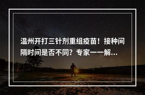 温州开打三针剂重组疫苗！接种间隔时间是否不同？专家一一解答