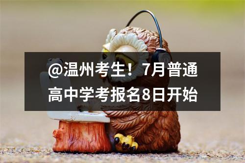 @温州考生！7月普通高中学考报名8日开始