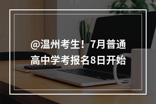 @温州考生！7月普通高中学考报名8日开始