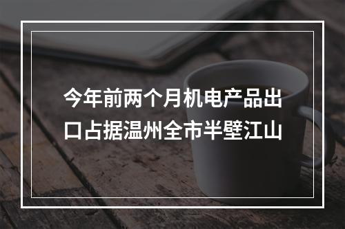 今年前两个月机电产品出口占据温州全市半壁江山
