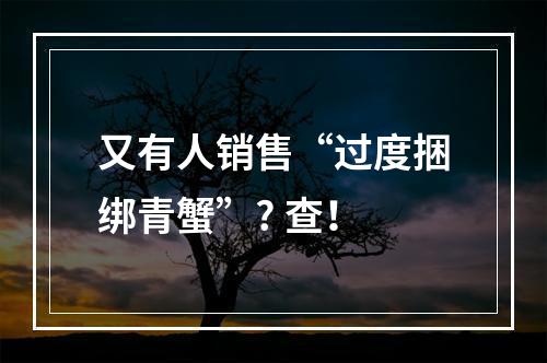 又有人销售“过度捆绑青蟹”? 查！