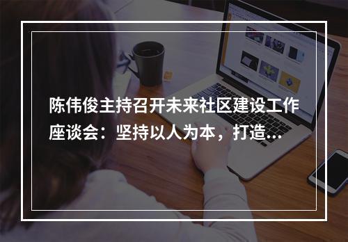 陈伟俊主持召开未来社区建设工作座谈会：坚持以人为本，打造美好家园