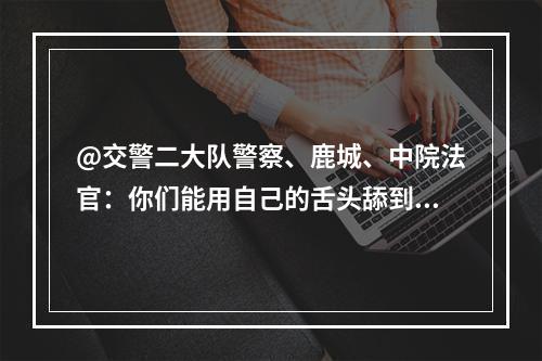 @交警二大队警察、鹿城、中院法官：你们能用自己的舌头舔到自己屁股吗？