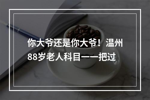 你大爷还是你大爷！温州88岁老人科目一一把过