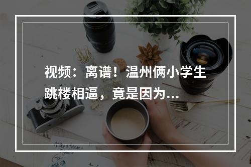 视频：离谱！温州俩小学生跳楼相逼，竟是因为...