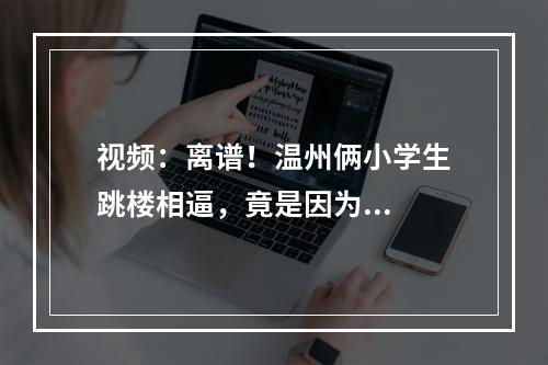 视频：离谱！温州俩小学生跳楼相逼，竟是因为...