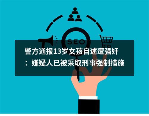 警方通报13岁女孩自述遭强奸：嫌疑人已被采取刑事强制措施