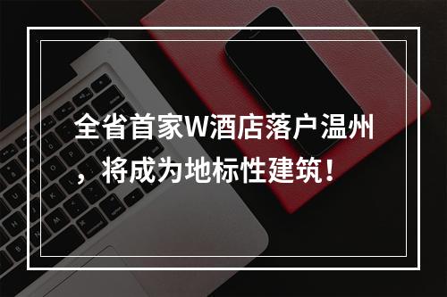 全省首家W酒店落户温州，将成为地标性建筑！