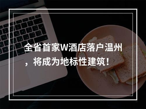 全省首家W酒店落户温州，将成为地标性建筑！