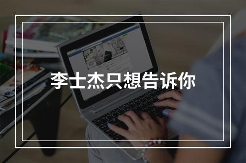 李士杰只想告诉你