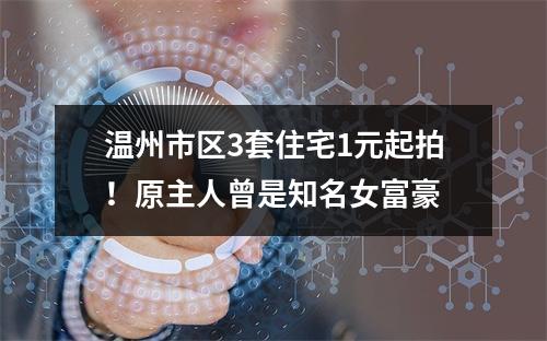 温州市区3套住宅1元起拍！原主人曾是知名女富豪