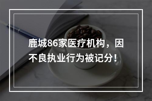 鹿城86家医疗机构，因不良执业行为被记分！
