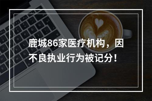 鹿城86家医疗机构，因不良执业行为被记分！