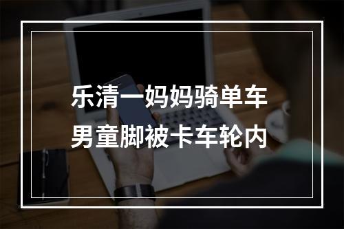 乐清一妈妈骑单车 男童脚被卡车轮内