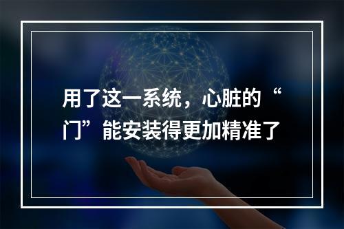 用了这一系统，心脏的“门”能安装得更加精准了