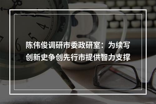 陈伟俊调研市委政研室：为续写创新史争创先行市提供智力支撑